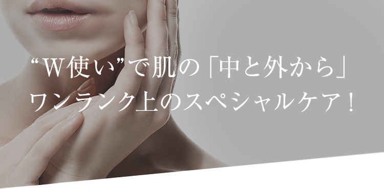 “W使い”で肌の「中と外から」ワンランク上のスペシャルケア！